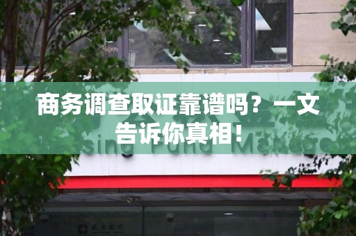 共青城商务调查取证靠谱吗？一文告诉你真相！